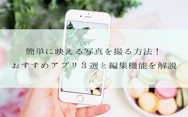 簡単に映える写真を撮る方法！ おすすめアプリ３選と編集機能を解説